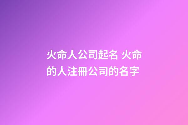 火命人公司起名 火命的人注冊公司的名字-第1張-公司起名-玄機(jī)派